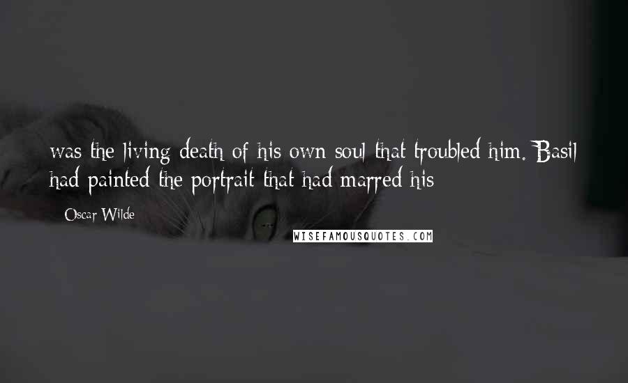 Oscar Wilde Quotes: was the living death of his own soul that troubled him. Basil had painted the portrait that had marred his