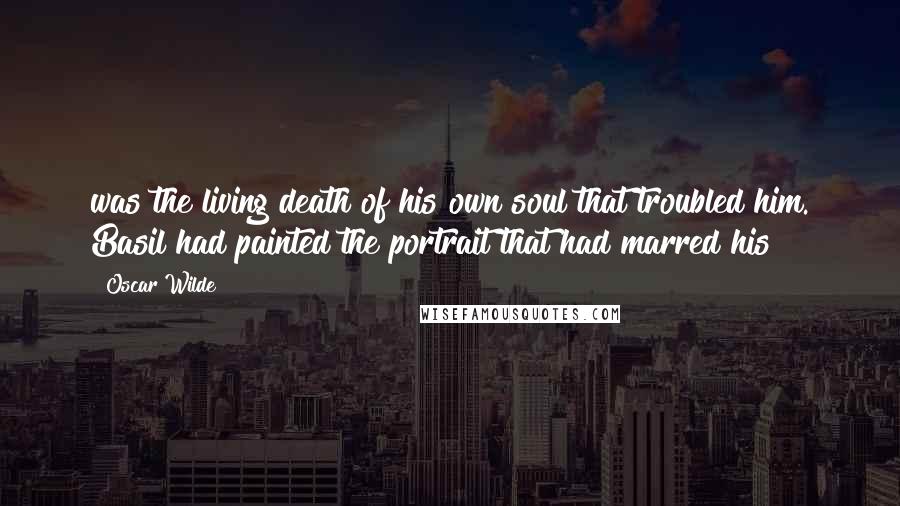 Oscar Wilde Quotes: was the living death of his own soul that troubled him. Basil had painted the portrait that had marred his