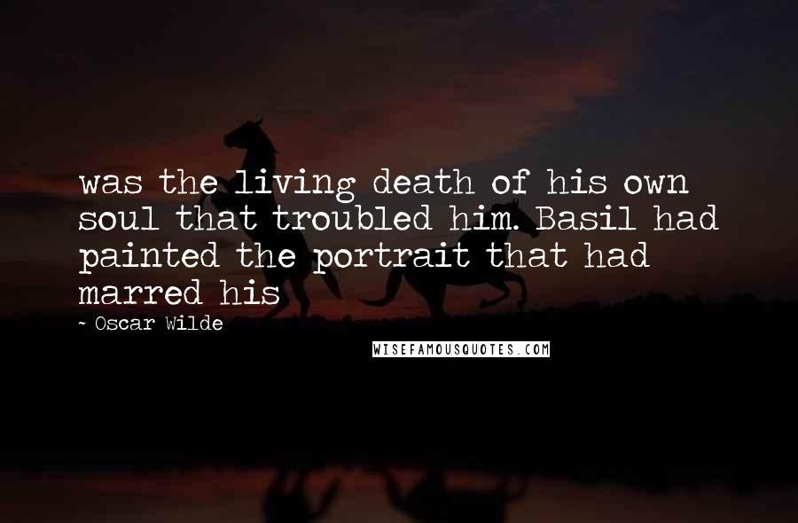 Oscar Wilde Quotes: was the living death of his own soul that troubled him. Basil had painted the portrait that had marred his