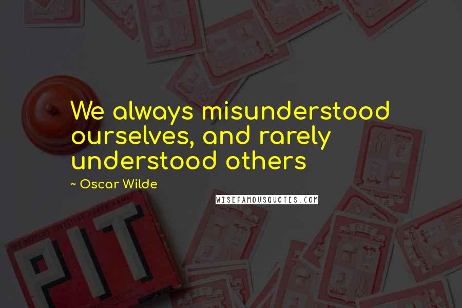 Oscar Wilde Quotes: We always misunderstood ourselves, and rarely understood others