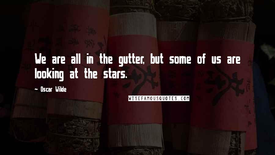 Oscar Wilde Quotes: We are all in the gutter, but some of us are looking at the stars.