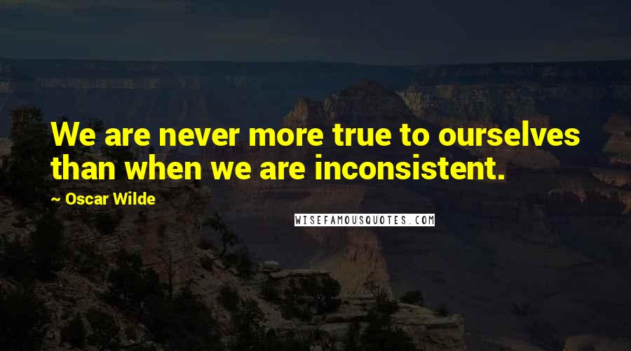 Oscar Wilde Quotes: We are never more true to ourselves than when we are inconsistent.