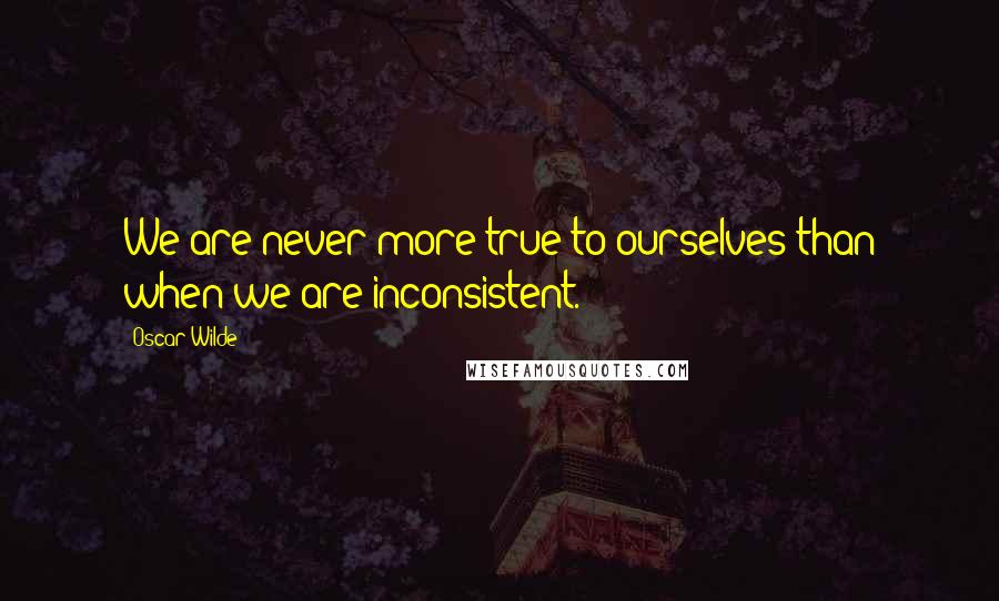 Oscar Wilde Quotes: We are never more true to ourselves than when we are inconsistent.