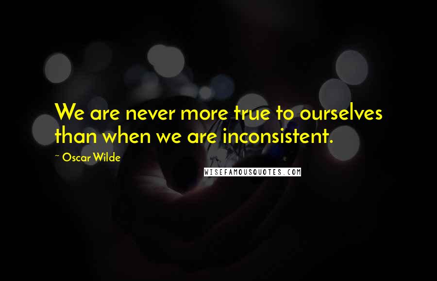 Oscar Wilde Quotes: We are never more true to ourselves than when we are inconsistent.