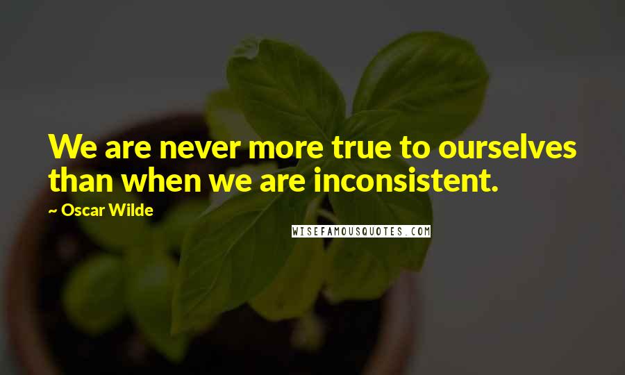 Oscar Wilde Quotes: We are never more true to ourselves than when we are inconsistent.