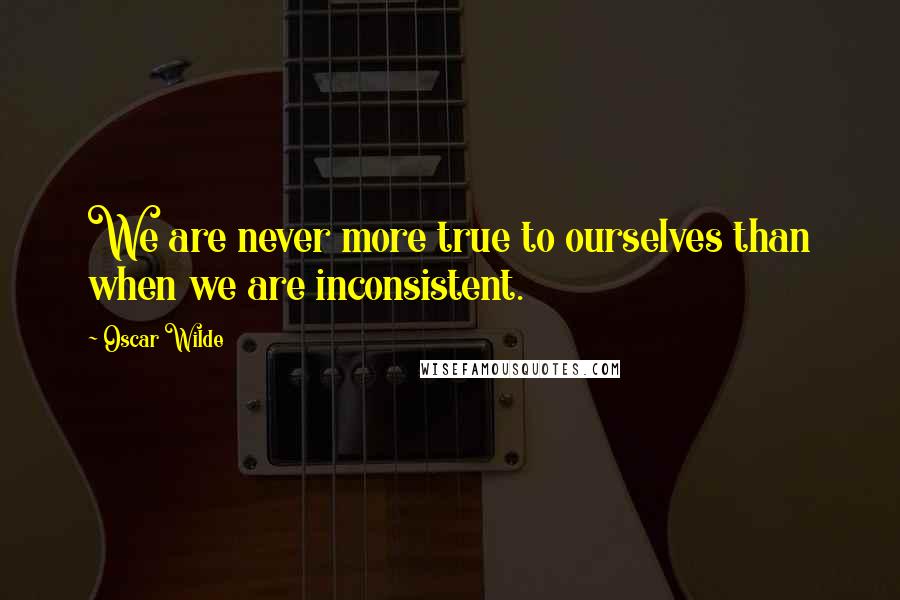 Oscar Wilde Quotes: We are never more true to ourselves than when we are inconsistent.