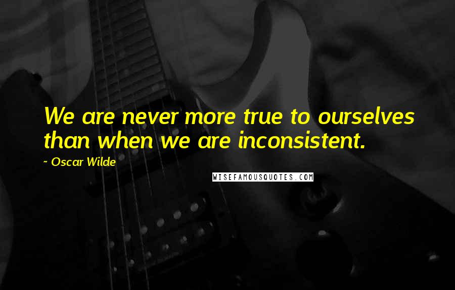 Oscar Wilde Quotes: We are never more true to ourselves than when we are inconsistent.