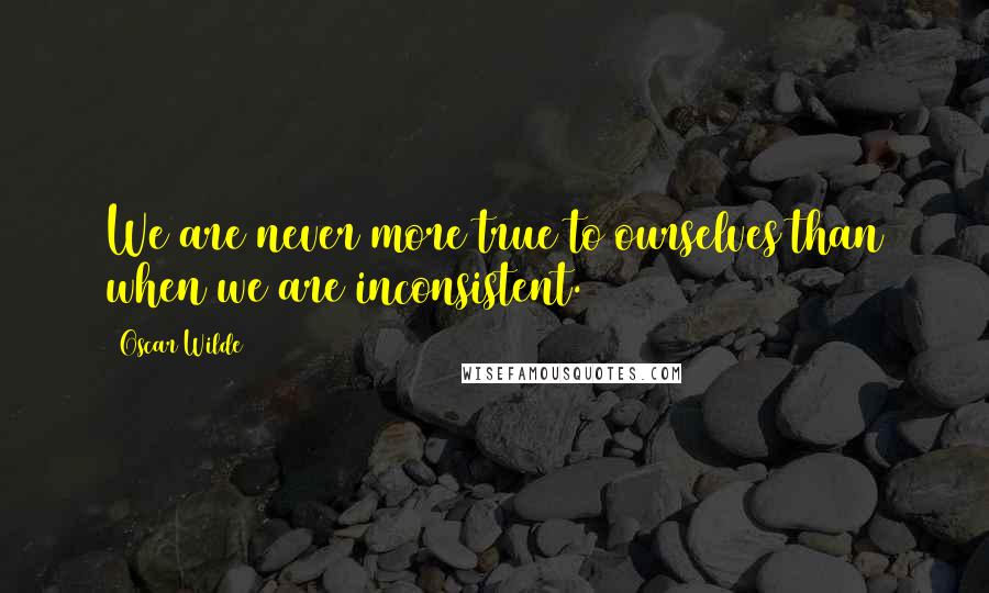 Oscar Wilde Quotes: We are never more true to ourselves than when we are inconsistent.