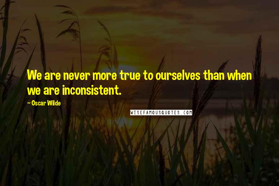 Oscar Wilde Quotes: We are never more true to ourselves than when we are inconsistent.