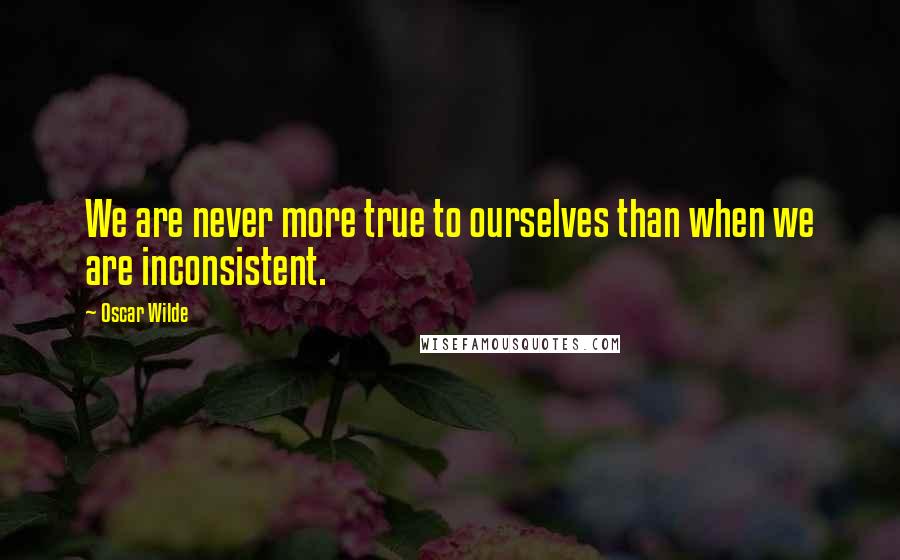 Oscar Wilde Quotes: We are never more true to ourselves than when we are inconsistent.