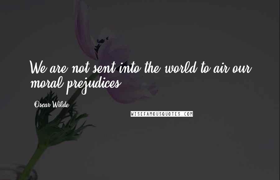 Oscar Wilde Quotes: We are not sent into the world to air our moral prejudices.