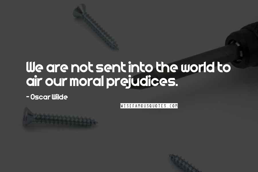 Oscar Wilde Quotes: We are not sent into the world to air our moral prejudices.