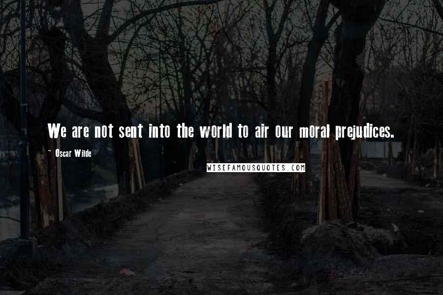 Oscar Wilde Quotes: We are not sent into the world to air our moral prejudices.