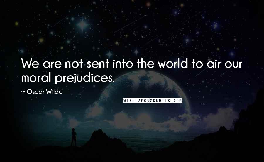Oscar Wilde Quotes: We are not sent into the world to air our moral prejudices.