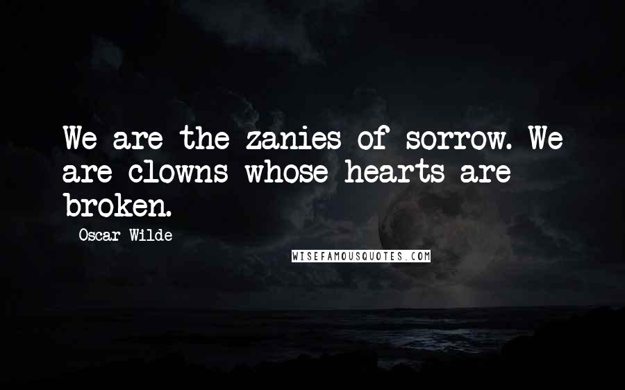 Oscar Wilde Quotes: We are the zanies of sorrow. We are clowns whose hearts are broken.