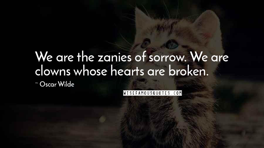 Oscar Wilde Quotes: We are the zanies of sorrow. We are clowns whose hearts are broken.