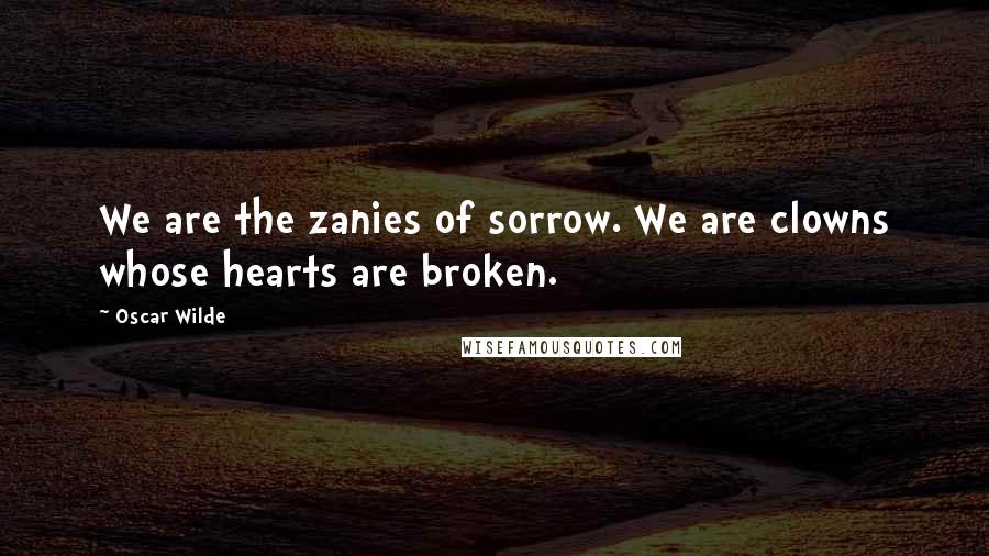 Oscar Wilde Quotes: We are the zanies of sorrow. We are clowns whose hearts are broken.