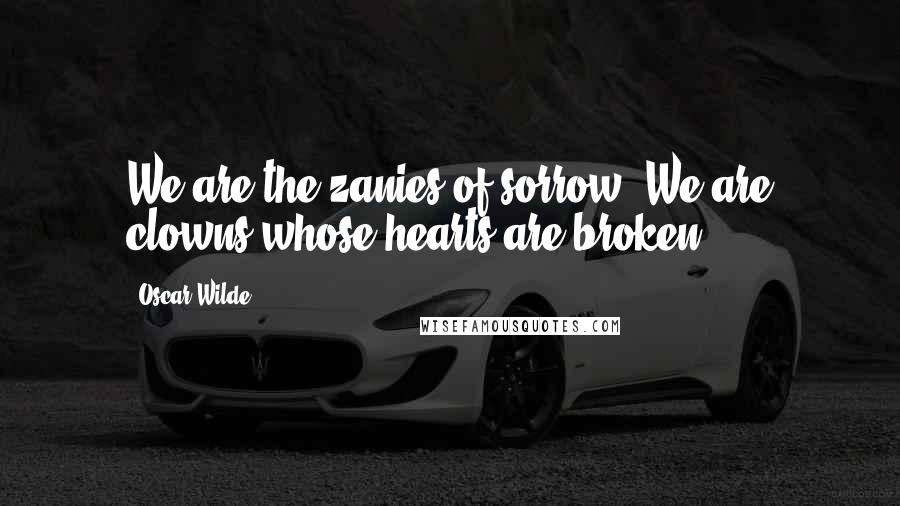 Oscar Wilde Quotes: We are the zanies of sorrow. We are clowns whose hearts are broken.