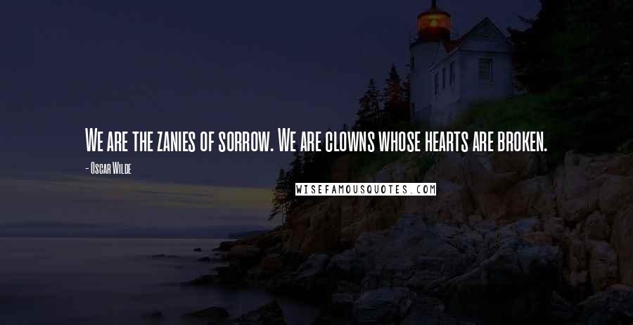 Oscar Wilde Quotes: We are the zanies of sorrow. We are clowns whose hearts are broken.