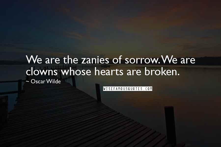 Oscar Wilde Quotes: We are the zanies of sorrow. We are clowns whose hearts are broken.