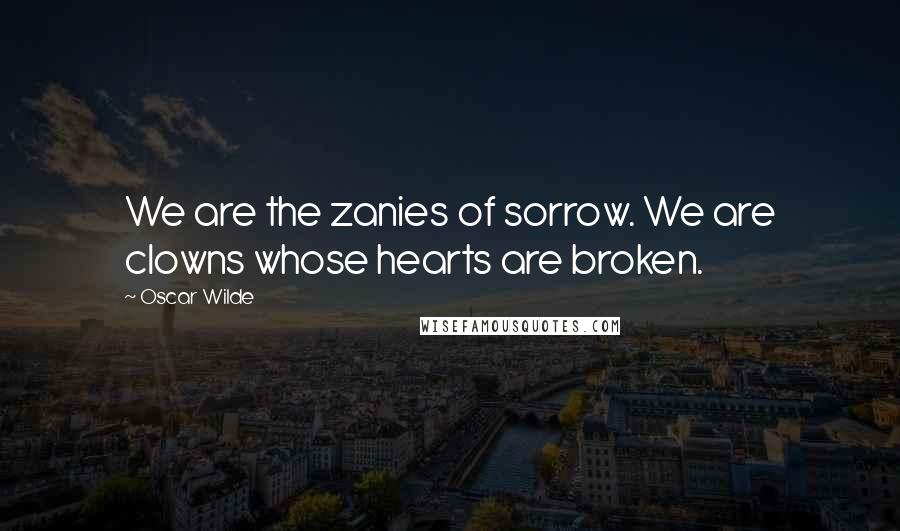Oscar Wilde Quotes: We are the zanies of sorrow. We are clowns whose hearts are broken.