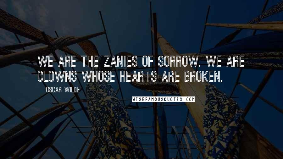 Oscar Wilde Quotes: We are the zanies of sorrow. We are clowns whose hearts are broken.