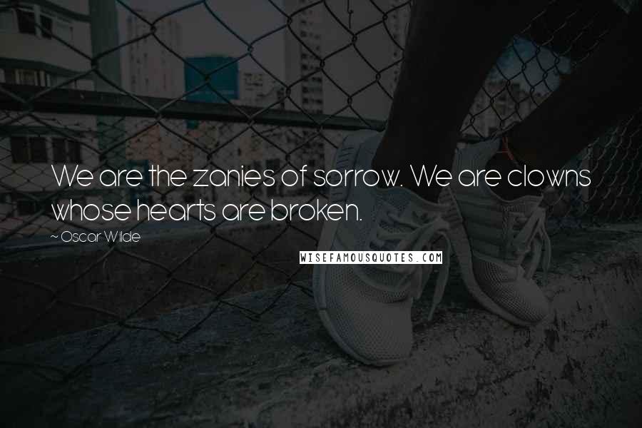 Oscar Wilde Quotes: We are the zanies of sorrow. We are clowns whose hearts are broken.
