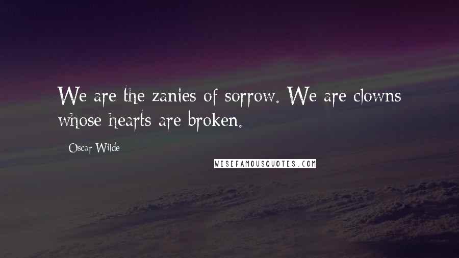 Oscar Wilde Quotes: We are the zanies of sorrow. We are clowns whose hearts are broken.