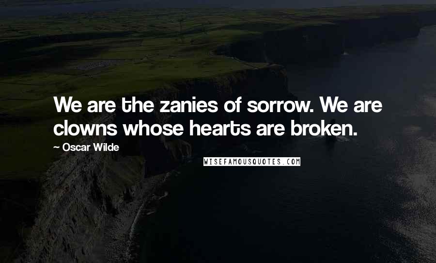 Oscar Wilde Quotes: We are the zanies of sorrow. We are clowns whose hearts are broken.