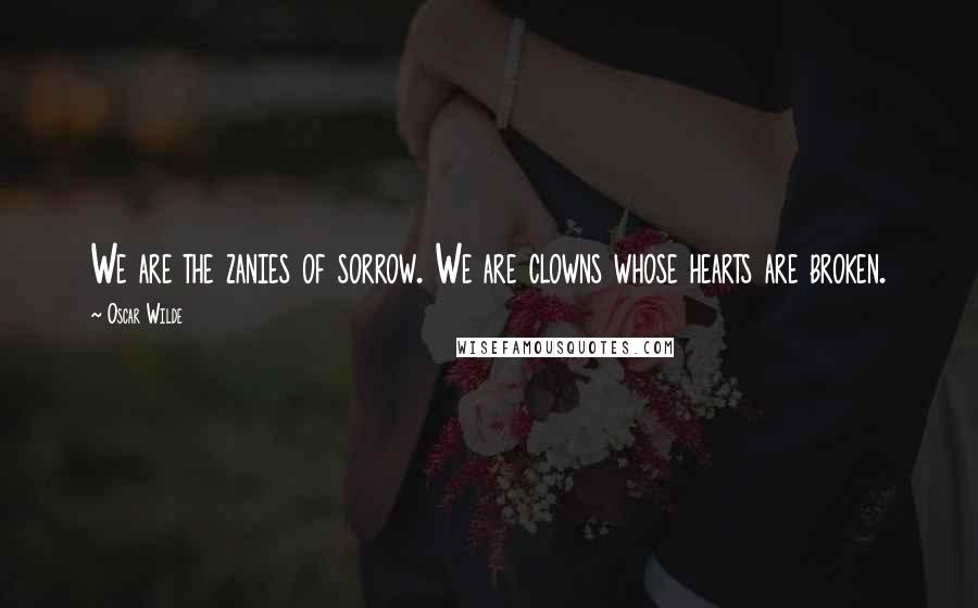 Oscar Wilde Quotes: We are the zanies of sorrow. We are clowns whose hearts are broken.