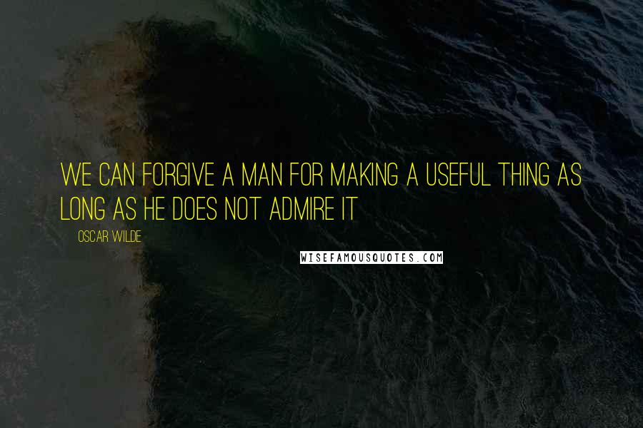 Oscar Wilde Quotes: We can forgive a man for making a useful thing as long as he does not admire it