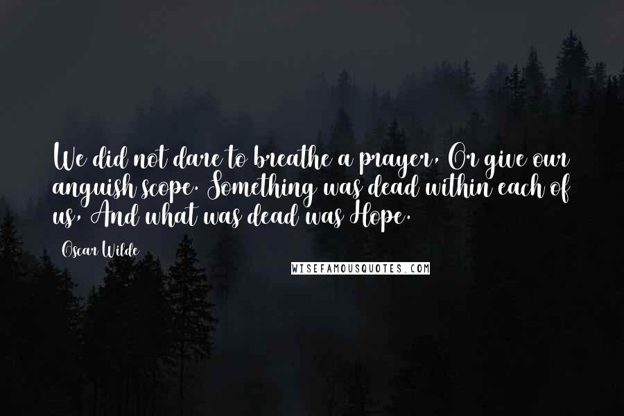 Oscar Wilde Quotes: We did not dare to breathe a prayer, Or give our anguish scope. Something was dead within each of us, And what was dead was Hope.