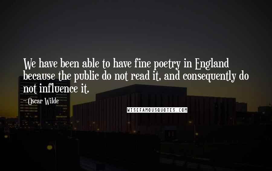 Oscar Wilde Quotes: We have been able to have fine poetry in England because the public do not read it, and consequently do not influence it.