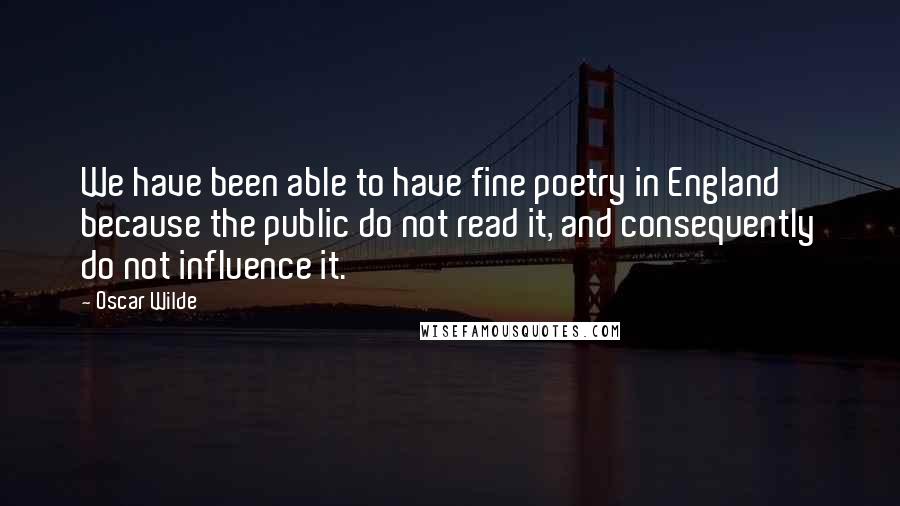 Oscar Wilde Quotes: We have been able to have fine poetry in England because the public do not read it, and consequently do not influence it.