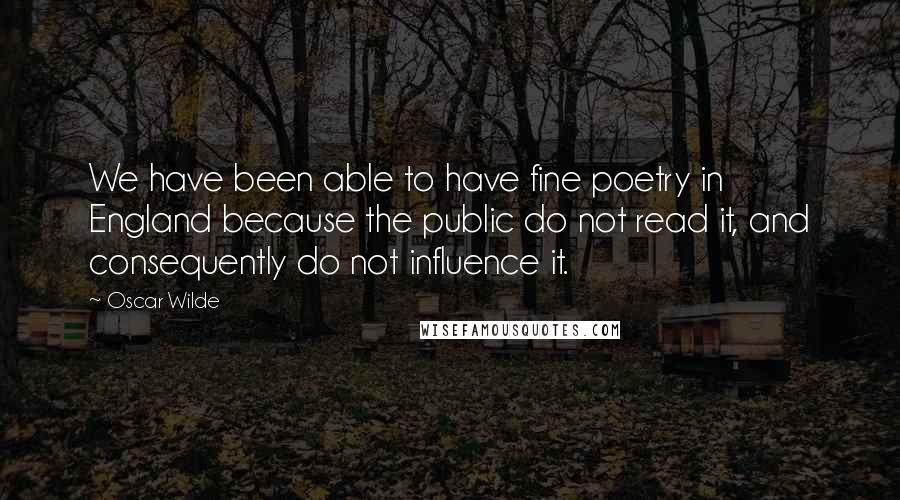 Oscar Wilde Quotes: We have been able to have fine poetry in England because the public do not read it, and consequently do not influence it.