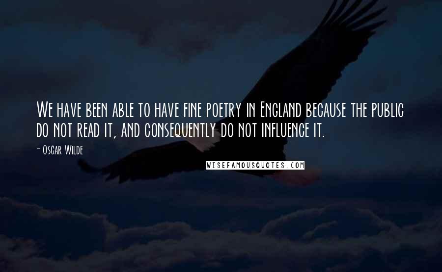 Oscar Wilde Quotes: We have been able to have fine poetry in England because the public do not read it, and consequently do not influence it.