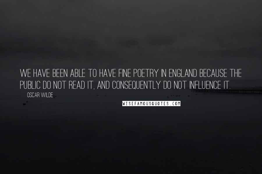 Oscar Wilde Quotes: We have been able to have fine poetry in England because the public do not read it, and consequently do not influence it.