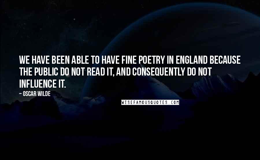 Oscar Wilde Quotes: We have been able to have fine poetry in England because the public do not read it, and consequently do not influence it.