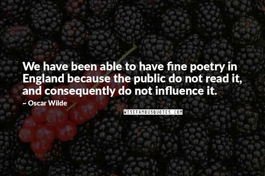 Oscar Wilde Quotes: We have been able to have fine poetry in England because the public do not read it, and consequently do not influence it.