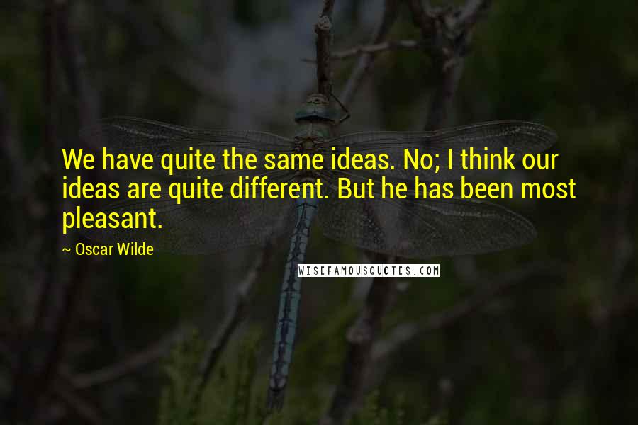 Oscar Wilde Quotes: We have quite the same ideas. No; I think our ideas are quite different. But he has been most pleasant.