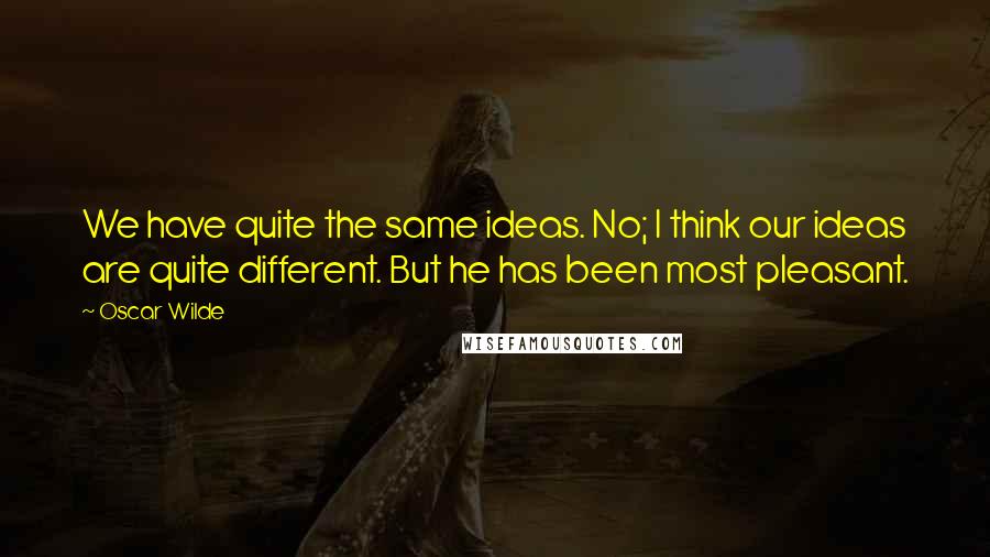 Oscar Wilde Quotes: We have quite the same ideas. No; I think our ideas are quite different. But he has been most pleasant.