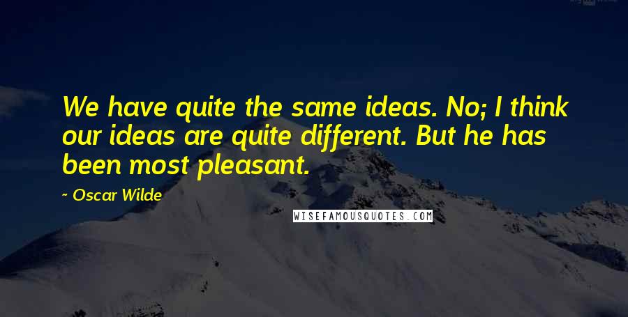 Oscar Wilde Quotes: We have quite the same ideas. No; I think our ideas are quite different. But he has been most pleasant.