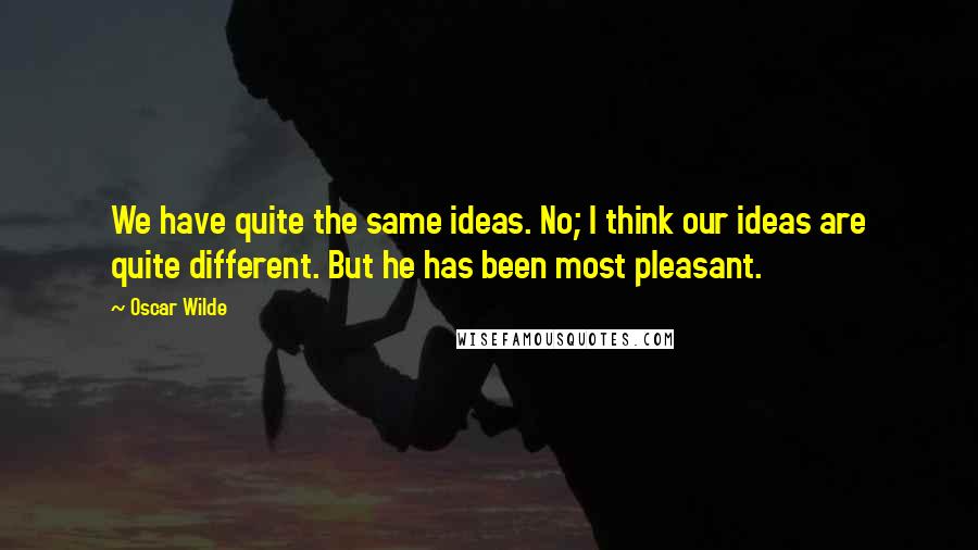 Oscar Wilde Quotes: We have quite the same ideas. No; I think our ideas are quite different. But he has been most pleasant.