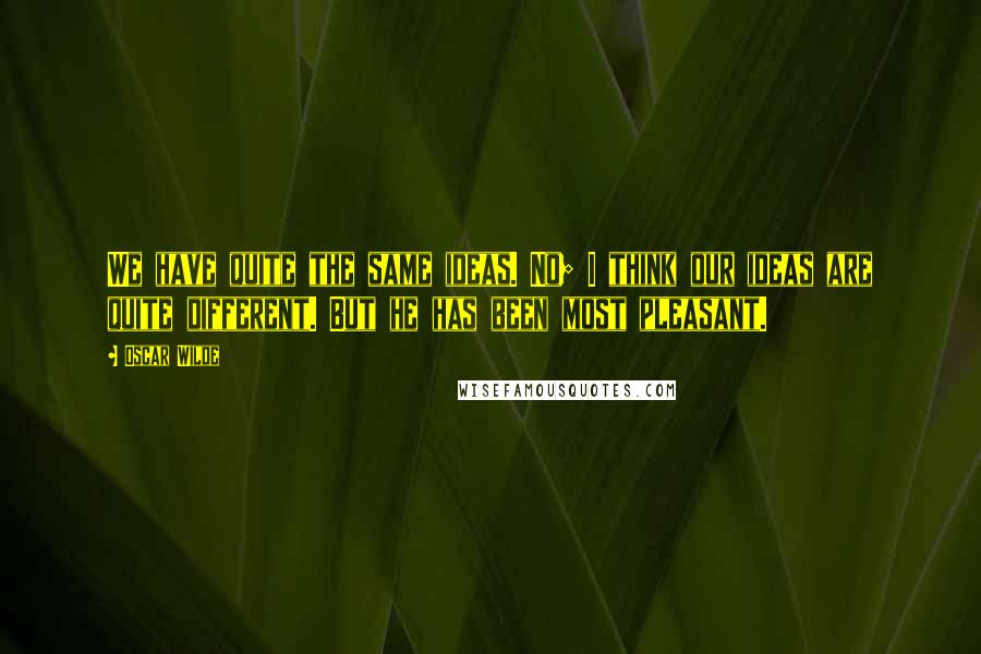 Oscar Wilde Quotes: We have quite the same ideas. No; I think our ideas are quite different. But he has been most pleasant.