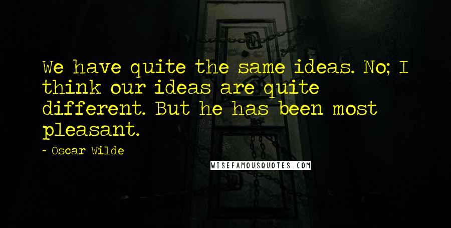 Oscar Wilde Quotes: We have quite the same ideas. No; I think our ideas are quite different. But he has been most pleasant.