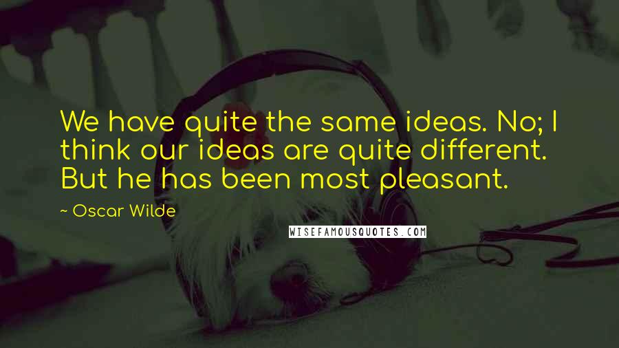 Oscar Wilde Quotes: We have quite the same ideas. No; I think our ideas are quite different. But he has been most pleasant.