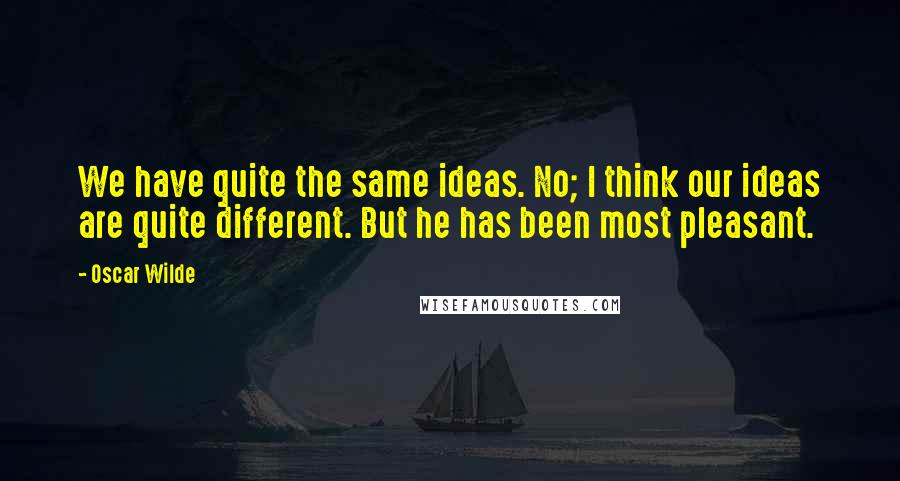 Oscar Wilde Quotes: We have quite the same ideas. No; I think our ideas are quite different. But he has been most pleasant.