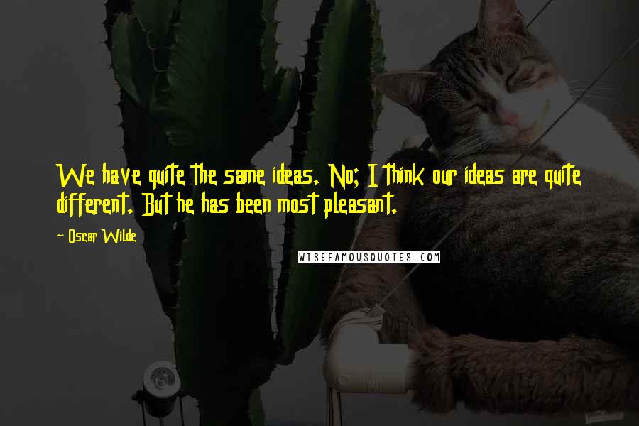 Oscar Wilde Quotes: We have quite the same ideas. No; I think our ideas are quite different. But he has been most pleasant.