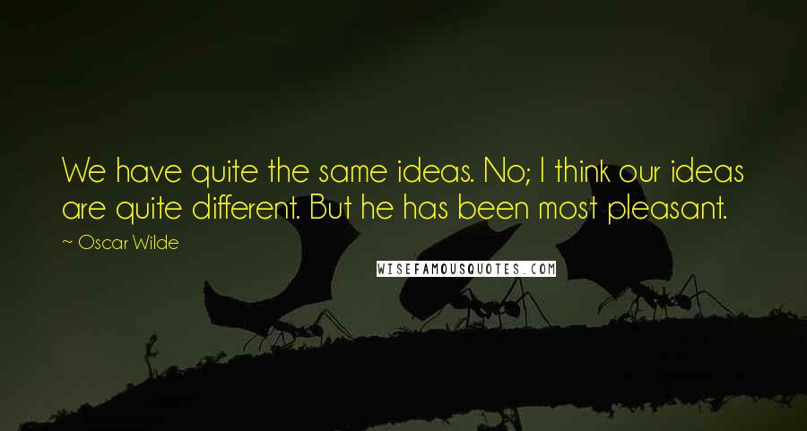 Oscar Wilde Quotes: We have quite the same ideas. No; I think our ideas are quite different. But he has been most pleasant.