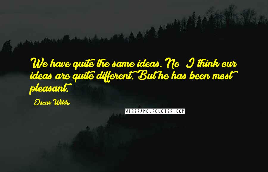 Oscar Wilde Quotes: We have quite the same ideas. No; I think our ideas are quite different. But he has been most pleasant.